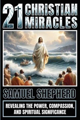 21 Christian Miracles: Revealing The Power, Compassion, And Spiritual Significance by Shepherd, Samuel