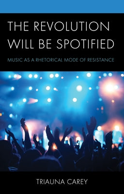 The Revolution Will Be Spotified: Music as a Rhetorical Mode of Resistance by Carey, Triauna