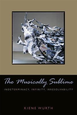 Musically Sublime: Indeterminacy, Infinity, Irresolvability by Wurth, Kiene Brillenburg