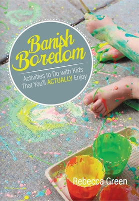 Banish Boredom: Activities to Do with Kids That You'll Actually Enjoy by Green, Rebecca