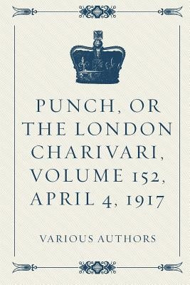 Punch, or the London Charivari, Volume 152, April 4, 1917 by Various Authors