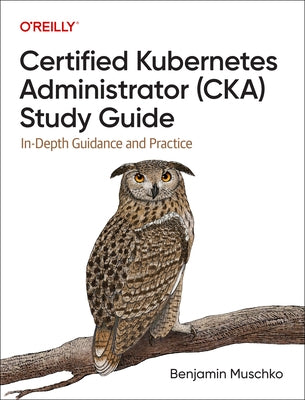 Certified Kubernetes Administrator (Cka) Study Guide: In-Depth Guidance and Practice by Muschko, Benjamin