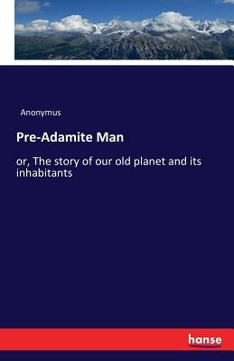 Pre-Adamite Man: or, The story of our old planet and its inhabitants by Anonymus