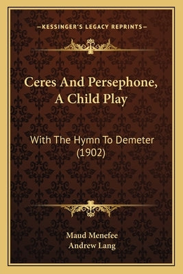 Ceres And Persephone, A Child Play: With The Hymn To Demeter (1902) by Menefee, Maud