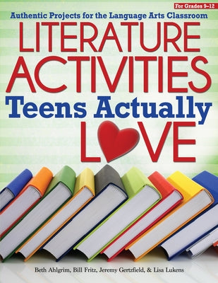 Literature Activities Teens Actually Love: Authentic Projects for the Language Arts Classroom (Grades 9-12) by Ahlgrim, Beth