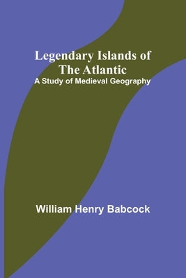 Legendary Islands of the Atlantic: A Study of Medieval Geography by Henry Babcock, William