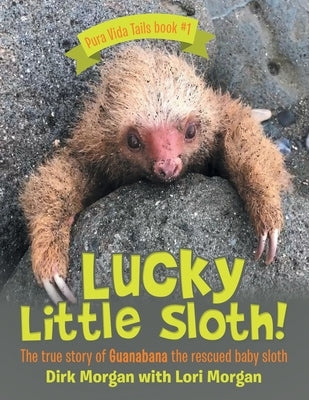 Lucky Little Sloth!: The True Story of Guanabana a Rescued Baby Sloth by Morgan, Dirk