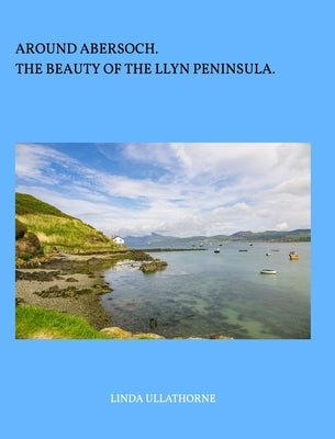 Around Abersoch: The Beauty of the Llyn Peninsula by Ullathorne, Linda