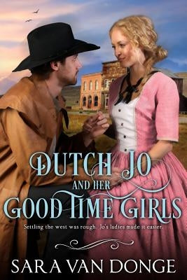 Dutch Jo and her Good Time Girls: Painted Ladies of the American West by Van Donge, Sara