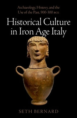 Historical Culture in Iron Age Italy: Archaeology, History, and the Use of the Past, 900-300 Bce by Bernard, Seth