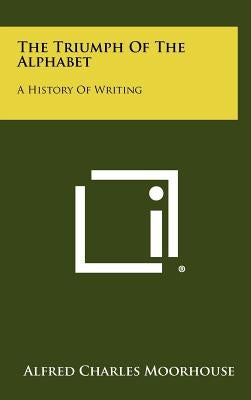 The Triumph Of The Alphabet: A History Of Writing by Moorhouse, Alfred Charles