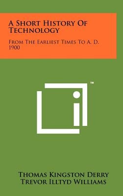 A Short History of Technology: From the Earliest Times to A. D. 1900 by Derry, Thomas Kingston