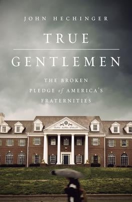 True Gentlemen: The Broken Pledge of America's Fraternities by Hechinger, John