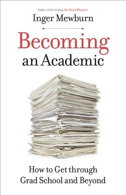 Becoming an Academic: How to Get Through Grad School and Beyond by Mewburn, Inger