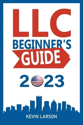 LLC Beginner's Guide 2023: Get Your LLC Off the Ground, The 2023 Guide Every Entrepreneur Needs by Larson, Kevin