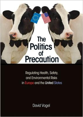 The Politics of Precaution: Regulating Health, Safety, and Environmental Risks in Europe and the United States by Vogel, David