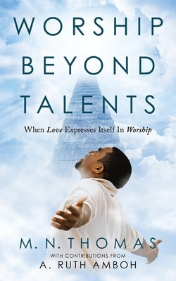 Worship Beyond Talents: When Love Expresses Itself in Worship by Thomas, M. N.