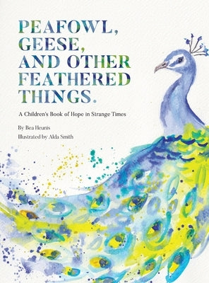 PEAFOWL, GEESE, AND OTHER FEATHERED THINGS - A Children's Book of Hope In Strange Times by Heunis, Bea