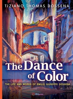 The Dance of Color - The Life and Works of Emilio Giuseppe Dossena by Dossena, Tiziano Thomas