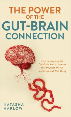 The Power of the Gut-Brain Connection: How to Leverage the Gut-Brain Axis to Improve Your Physical, Mental and Emotional Well-Being by Harlow, Natasha