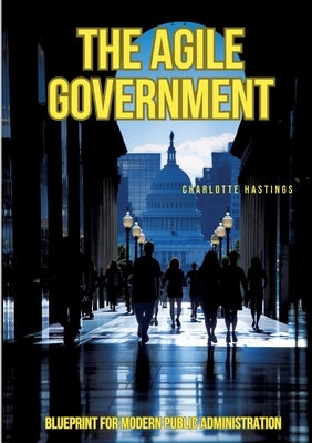 The Agile Government: Blueprint for Modern Public Administration by Hastings, Charlotte