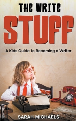 The Write Stuff: A Kids Guide to Becoming a Writer by Michaels, Sarah