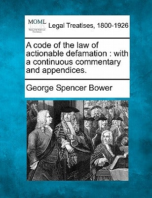 A code of the law of actionable defamation: with a continuous commentary and appendices. by Bower, George Spencer