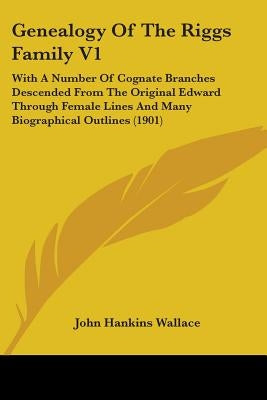 Genealogy Of The Riggs Family V1: With A Number Of Cognate Branches Descended From The Original Edward Through Female Lines And Many Biographical Outl by Wallace, John Hankins