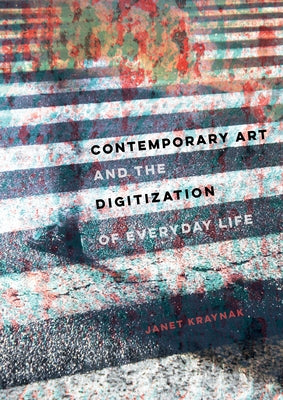 Contemporary Art and the Digitization of Everyday Life by Kraynak, Janet