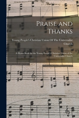 Praise and Thanks: A Hymn Book for the Young People's Christian Union of the Universalist Church by Young People's Christian Union of the