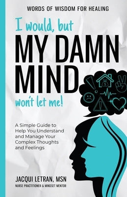 I Would, but My DAMN MIND Won't Let Me!: A Simple Guide to Help You Understand and Manage Your Complex Thoughts and Feelings by Letran, Jacqui