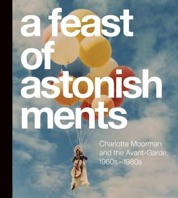 A Feast of Astonishments: Charlotte Moorman and the Avant-Garde, 1960s-1980s by Corrin, Lisa Graziose