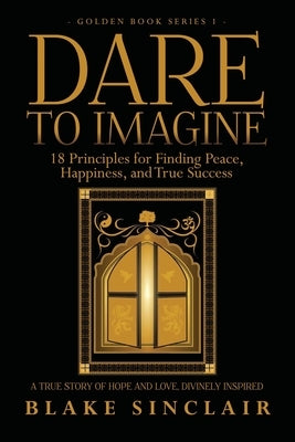 Dare To Imagine: 18 Principles for Finding Peace, Happiness, and True Success: A (Golden Book Series 1) by Sinclair, Blake