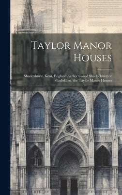 Taylor Manor Houses; Shadoxhurst, Kent, England Earlier Called Shadochurst or Shadokurst, the Taylor Manor Houses by Anonymous