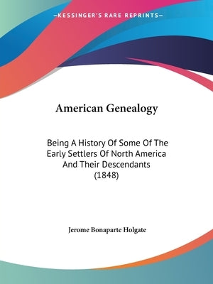 American Genealogy: Being A History Of Some Of The Early Settlers Of North America And Their Descendants (1848) by Holgate, Jerome Bonaparte