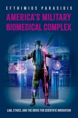 America's Military Biomedical Complex: Law, Ethics, and the Drive for Scientific Innovation by Parasidis, Efthimios