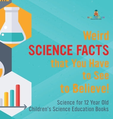 Weird Science Facts that You Have to See to Believe! Science for 12 Year Old Children's Science Education Books by Baby Professor