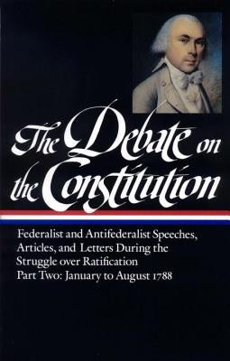 The Debate on the Constitution: Federalist and Antifederalist Speeches, Article S, and Letters During the Struggle Over Ratification Vol. 2 (Loa #63) by Various