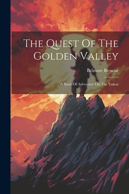 The Quest Of The Golden Valley: A Story Of Adventure On The Yukon by Browne, Belmore