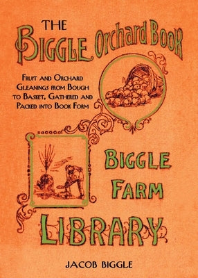 The Biggle Orchard Book: Fruit and Orchard Gleanings from Bough to Basket, Gathered and Packed Into Book Form by Biggle, Jacob