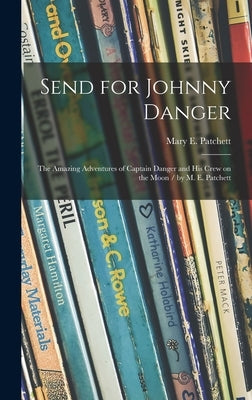 Send for Johnny Danger: the Amazing Adventures of Captain Danger and His Crew on the Moon / by M. E. Patchett by Patchett, Mary E. (Mary Elwyn) 1897-