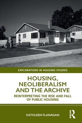 Housing, Neoliberalism and the Archive: Reinterpreting the Rise and Fall of Public Housing by Flanagan, Kathleen