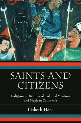 Saints and Citizens: Indigenous Histories of Colonial Missions and Mexican California by Haas, Lisbeth