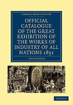 Official Catalogue of the Great Exhibition of the Works of Industry of All Nations 1851 by Anonymous