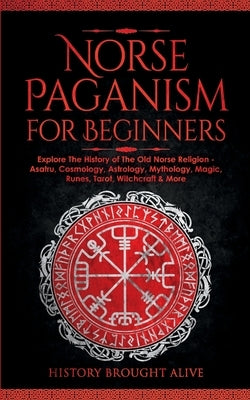 Norse Paganism for Beginners: Explore The History of The Old Norse Religion - Asatru, Cosmology, Astrology, Mythology, Magic, Runes, Tarot, Witchcra by Brought Alive, History