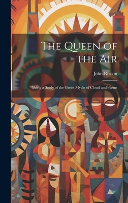 The Queen of the Air: Being a Study of the Greek Myths of Cloud and Storm by Ruskin, John