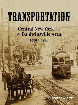 Transportation in Central New York and the Baldwinsville Area 1600 to 1940 by Bitz, Robert W.