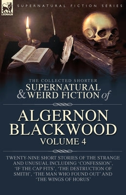 The Collected Shorter Supernatural & Weird Fiction of Algernon Blackwood Volume 4: Twenty-Nine Short Stories of the Strange and Unusual Including 'Con by Blackwood, Algernon