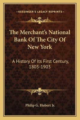 The Merchant's National Bank Of The City Of New York: A History Of Its First Century, 1803-1903 by Hubert, Philip G., Jr.