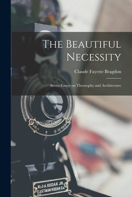 The Beautiful Necessity; Seven Essays on Theosophy and Architecture by Bragdon, Claude Fayette